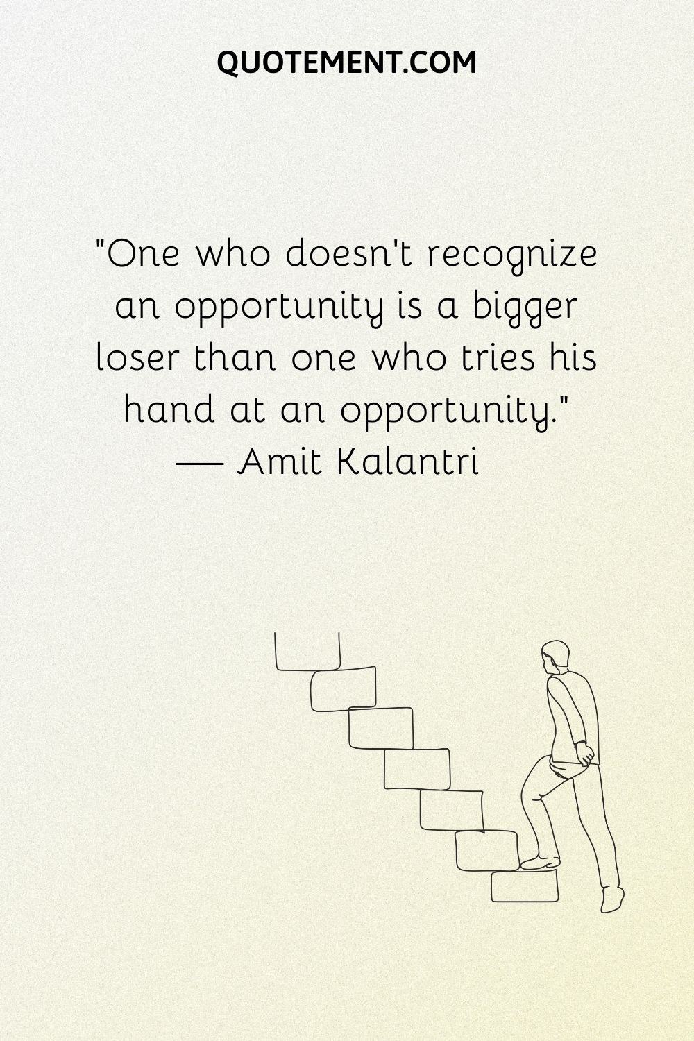 One who doesn’t recognize an opportunity is a bigger loser than one who tries his hand at an opportunity