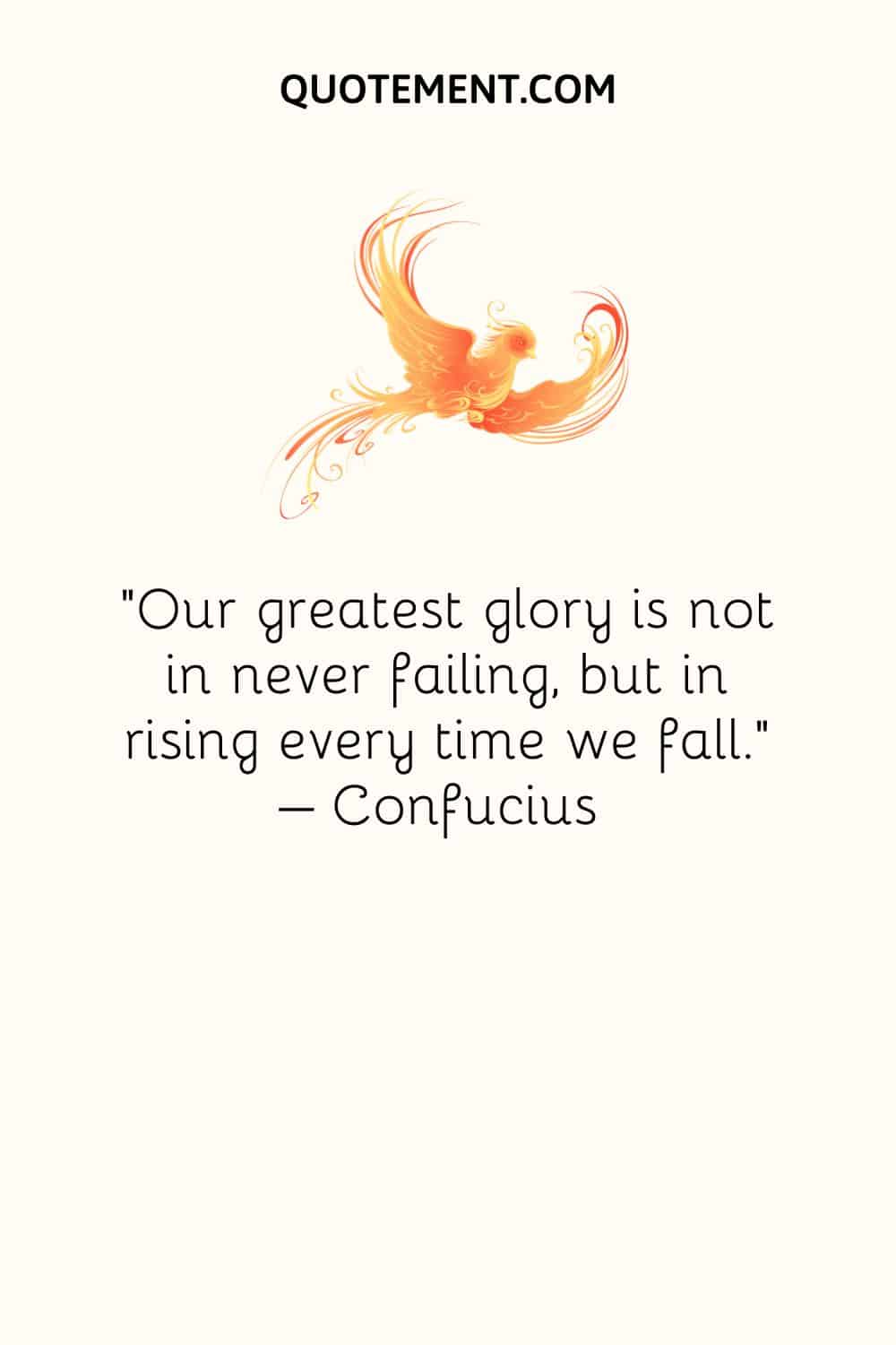 Our greatest glory is not in never failing, but in rising every time we fall.