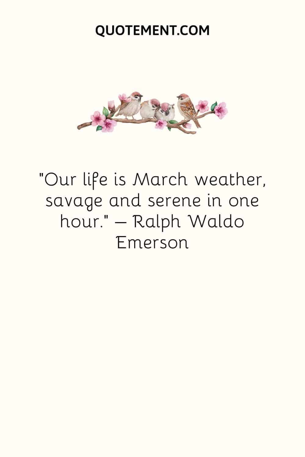 Our life is March weather, savage and serene in one hour. – Ralph Waldo Emerson