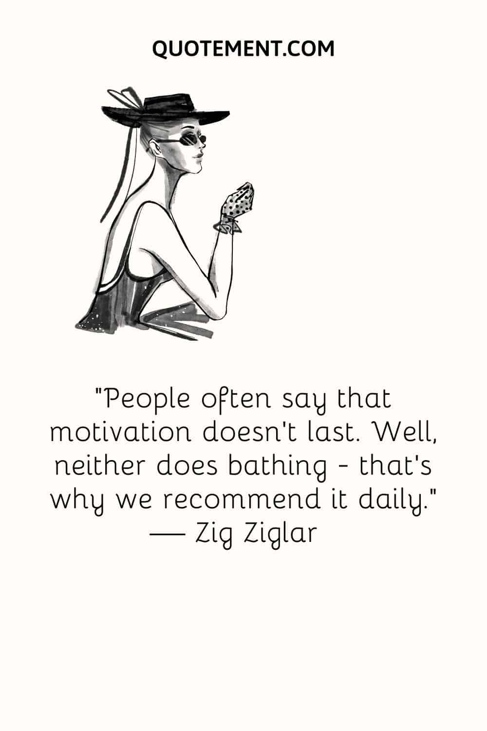 “People often say that motivation doesn’t last. Well, neither does bathing — that’s why we recommend it daily.” — Zig Ziglar