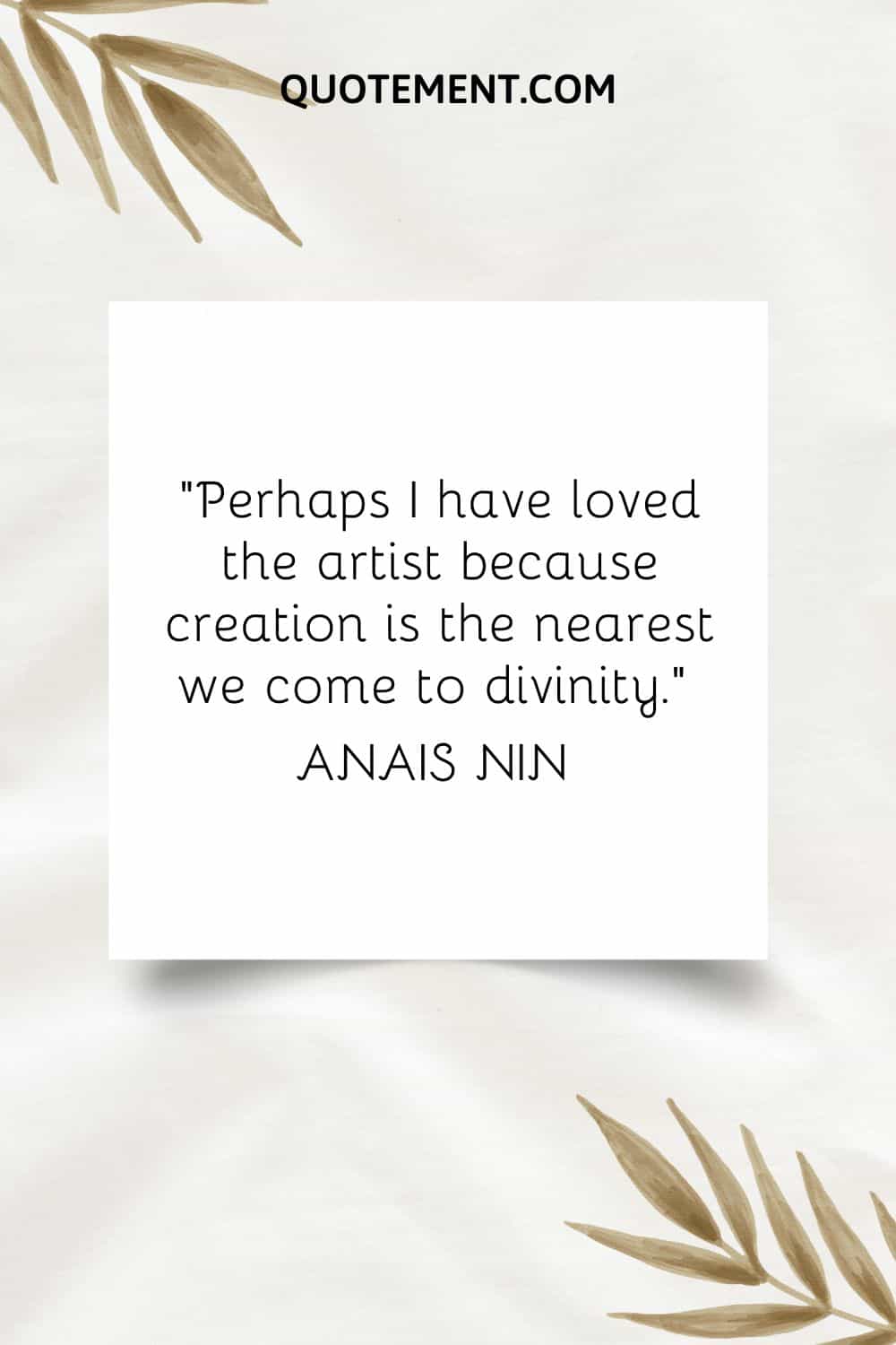“Perhaps I have loved the artist because creation is the nearest we come to divinity.” — Anais Nin