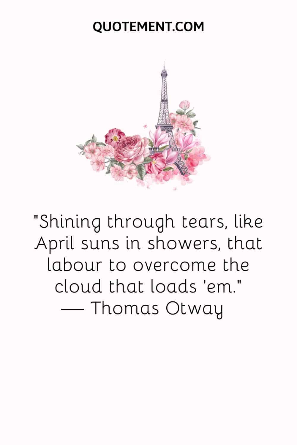 Shining through tears, like April suns in showers, that labor to overcome the cloud that loads ’em