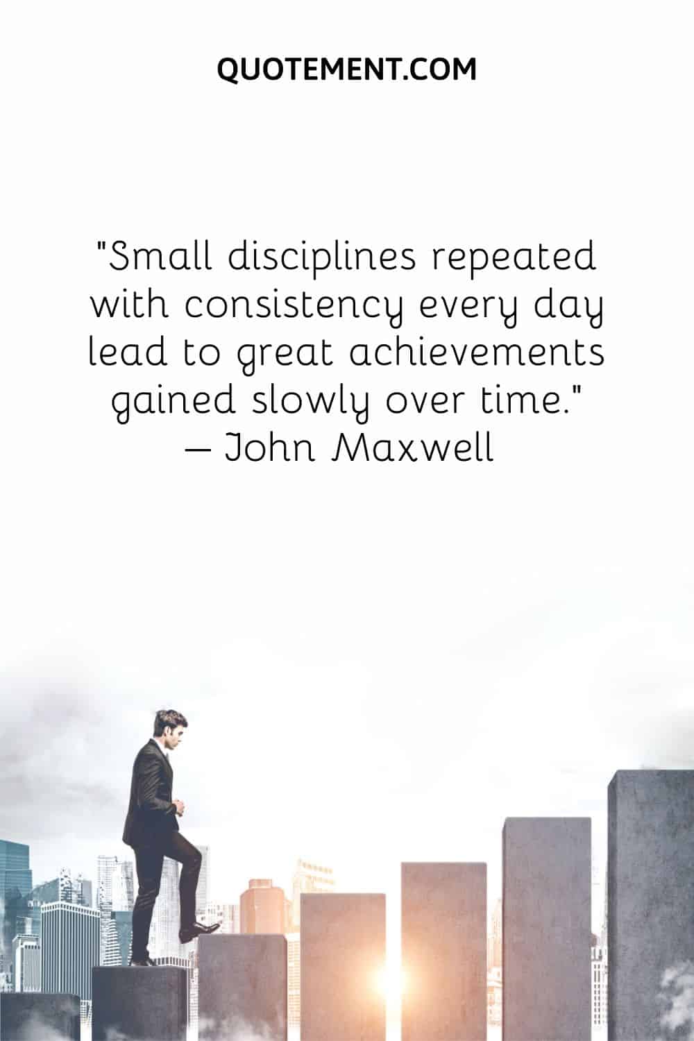 Small disciplines repeated with consistency every day lead to great achievements gained slowly over time