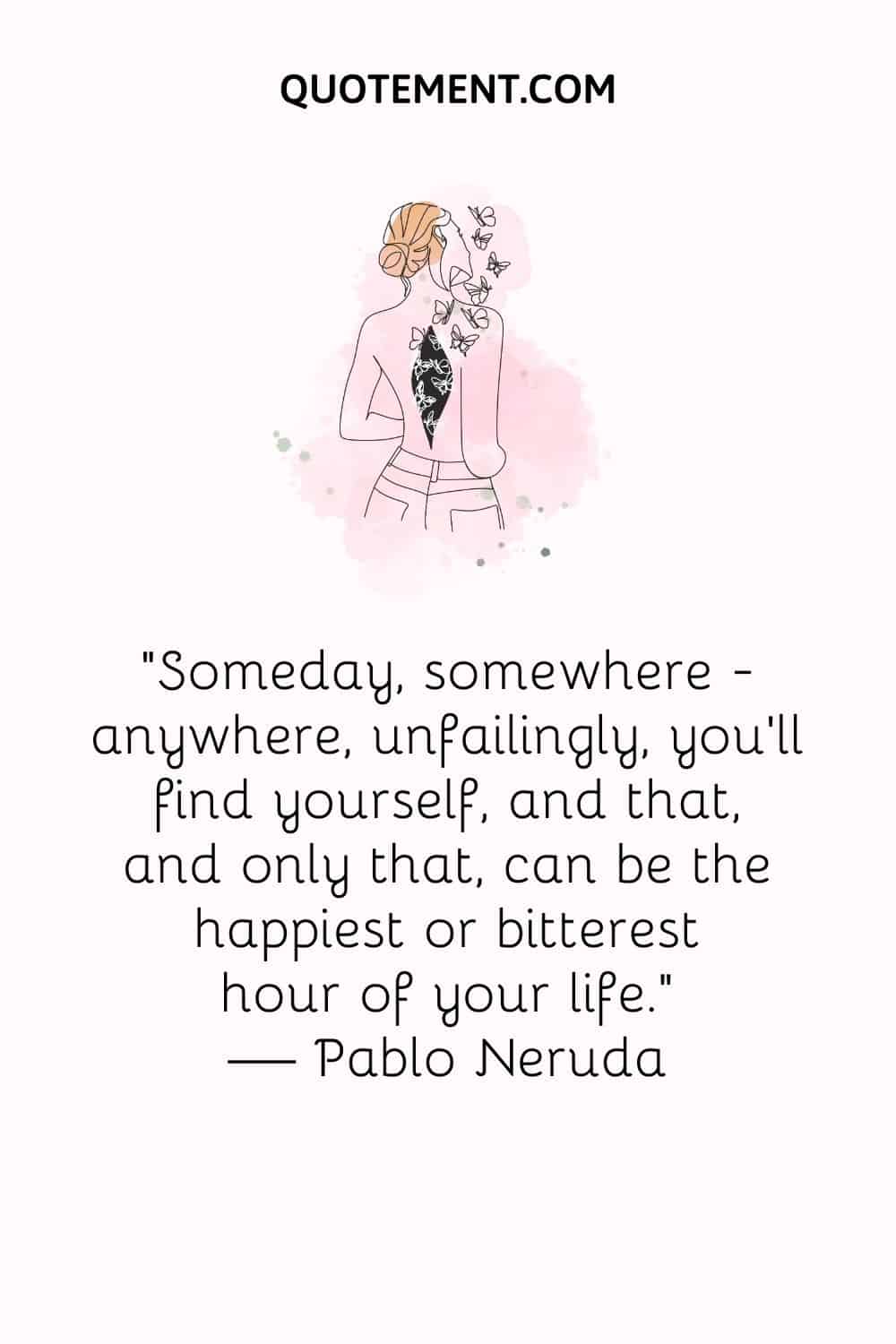 Someday, somewhere ― anywhere, unfailingly, you’ll find yourself, and that, and only that, can be the happiest or bitterest hour of your life