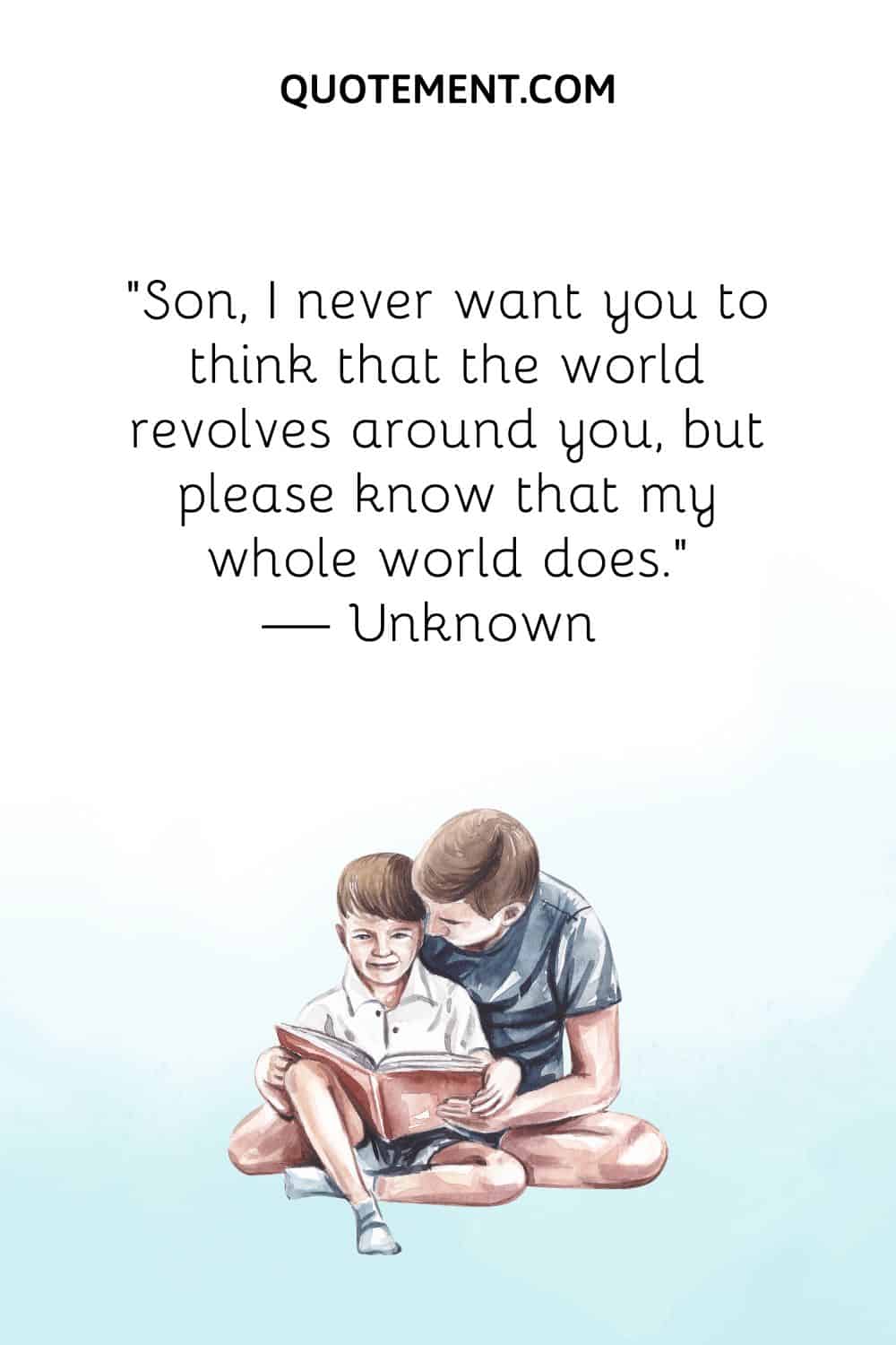 Son, I never want you to think that the world revolves around you, but please know that my whole world does
