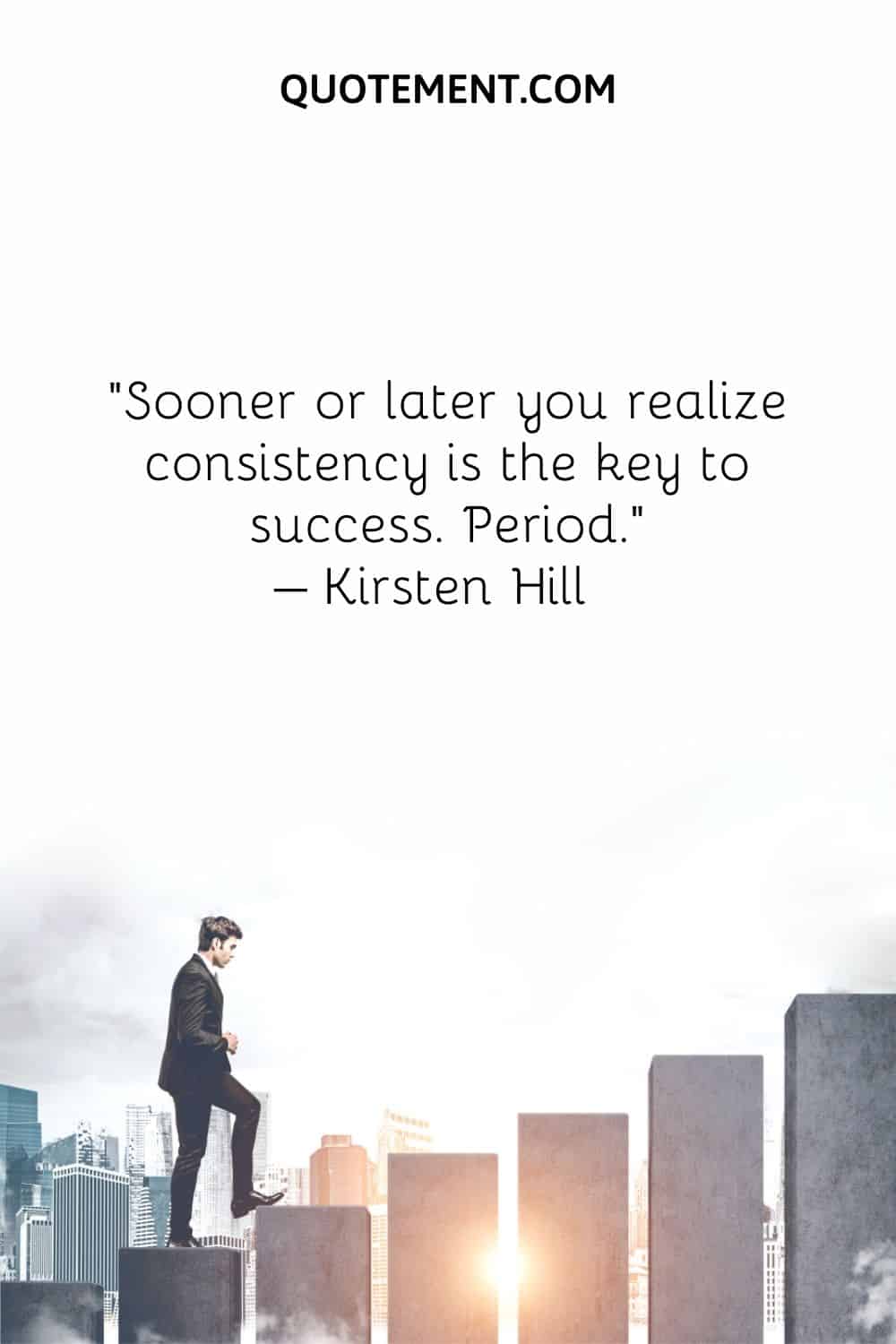 Sooner or later you realize consistency is the key to success