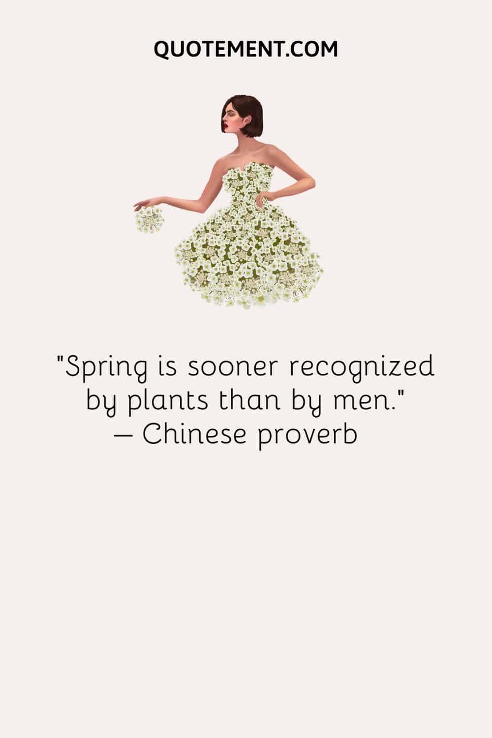 Spring is sooner recognized by plants than by men. – Chinese proverb