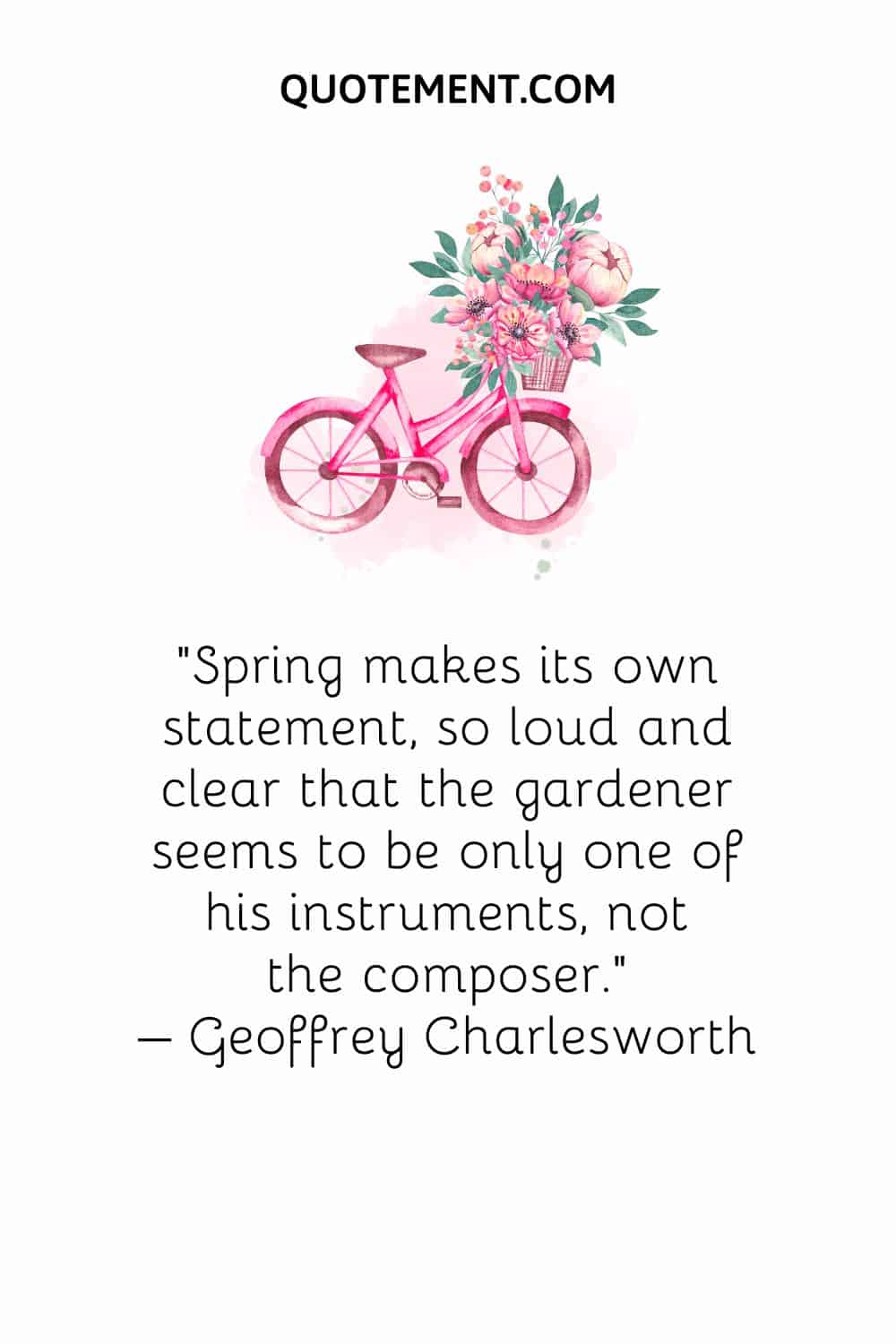 Spring makes its own statement, so loud and clear that the gardener seems to be only one of his instruments, not the composer. – Geoffrey Charlesworth