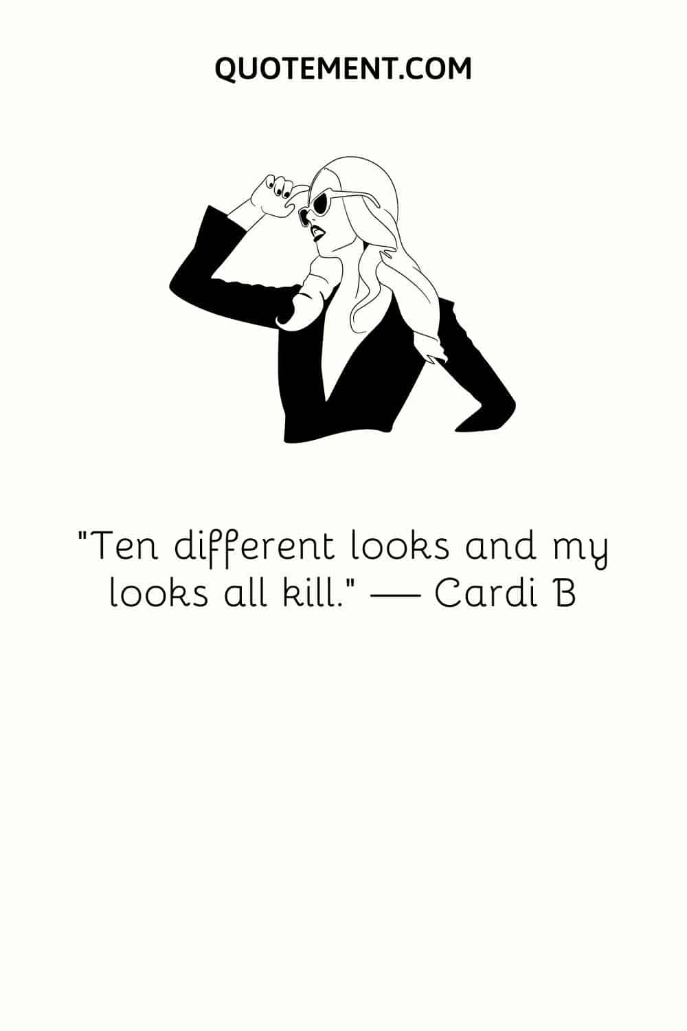 “Ten different looks and my looks all kill.” — Cardi B
