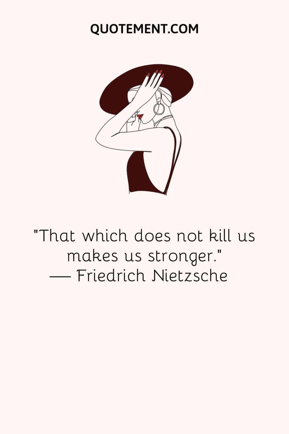 “That which does not kill us makes us stronger.” — Friedrich Nietzsche 