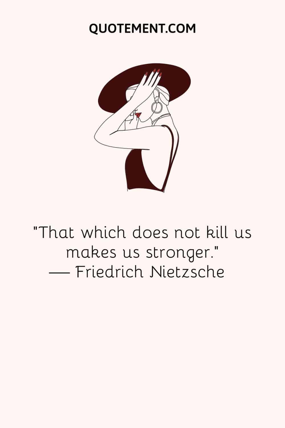 "Lo que no nos mata nos hace más fuertes". - Friedrich Nietzsche 