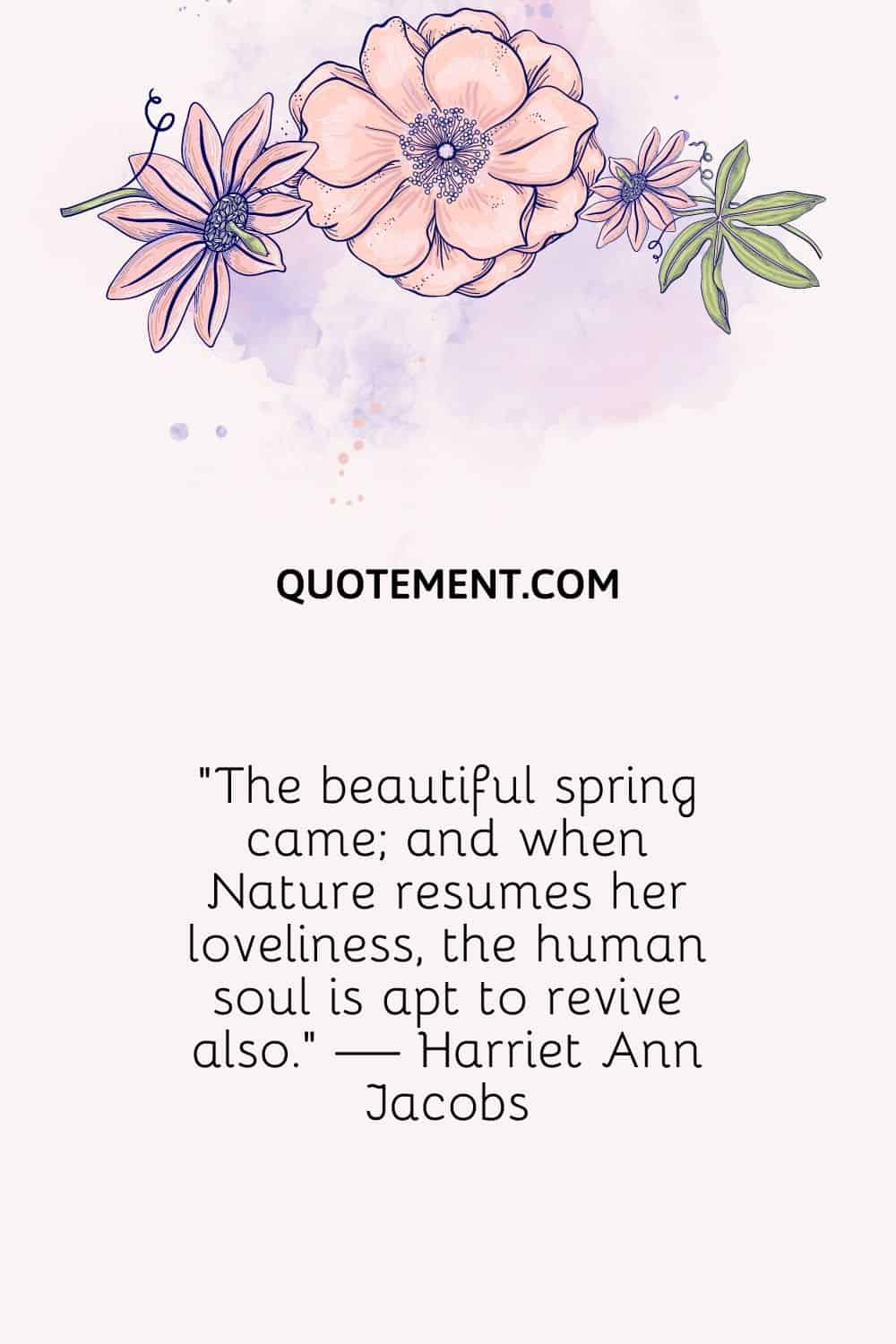 "Llegó la hermosa primavera; y cuando la Naturaleza reanuda su hermosura, el alma humana suele revivir también". - Harriet Ann Jacobs