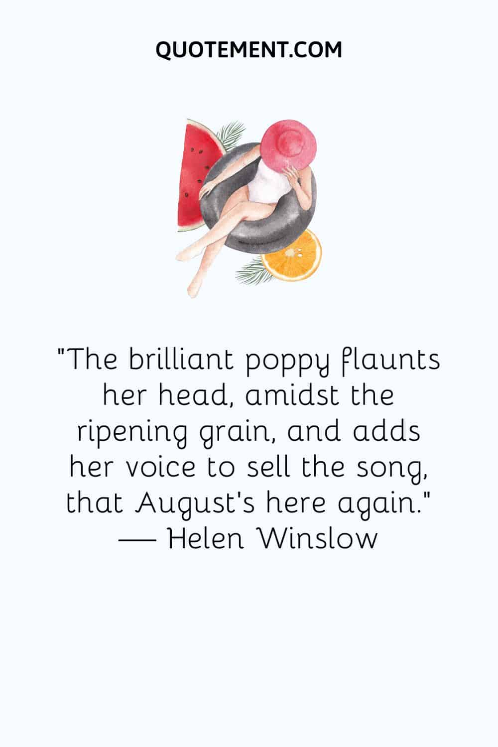 The brilliant poppy flaunts her head, amidst the ripening grain, and adds her voice to sell the song, that August’s here again
