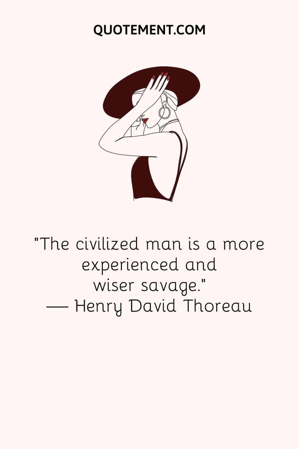“The civilized man is a more experienced and wiser savage.” — Henry David Thoreau