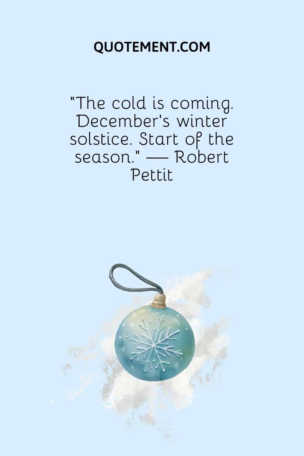 The cold is coming. December's winter solstice. Start of the season. — Robert Pettit