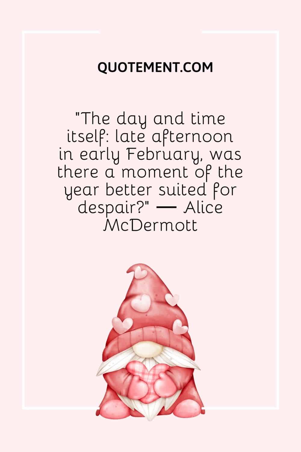 “The day and time itself late afternoon in early February, was there a moment of the year better suited for despair” ― Alice McDermott