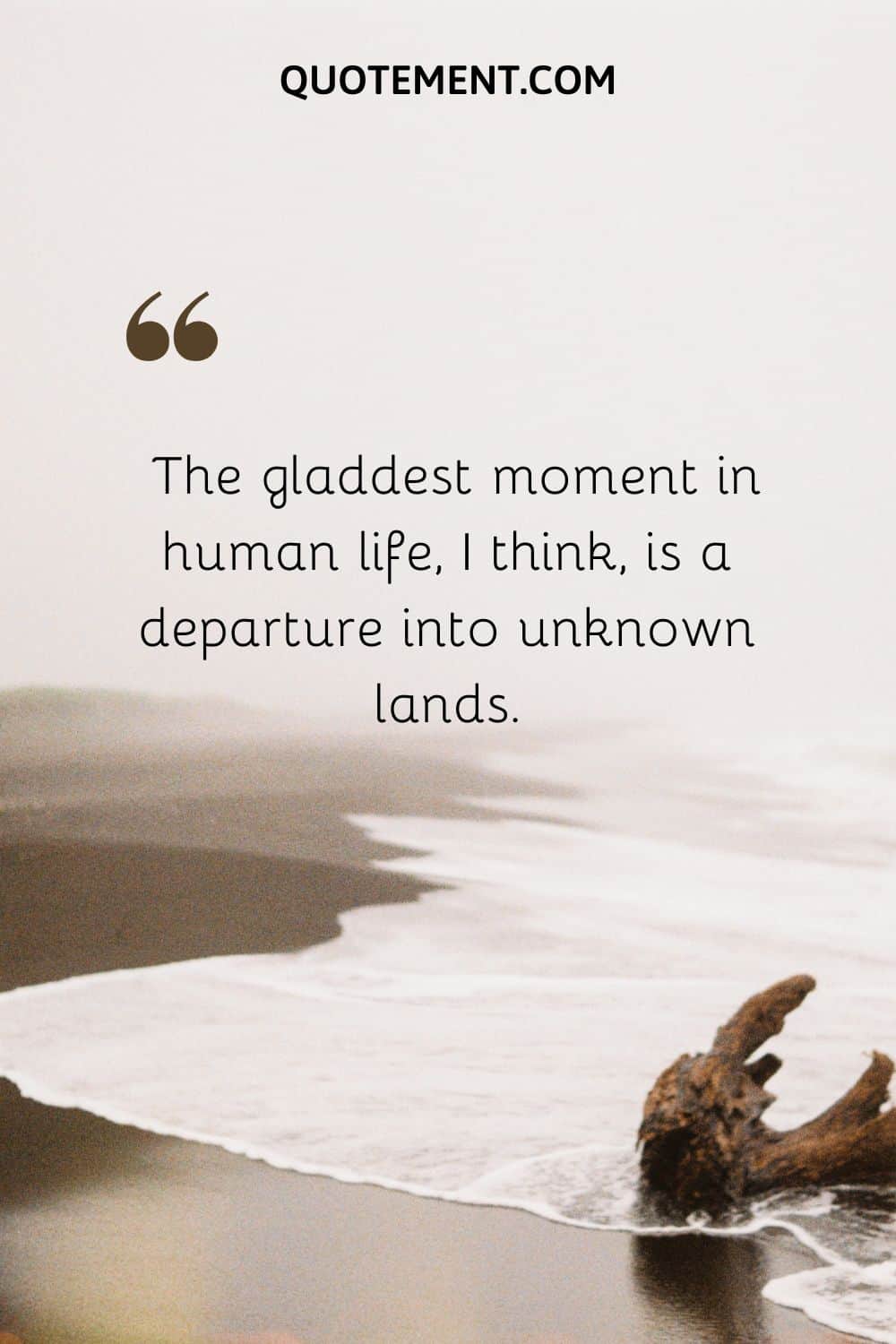 The gladdest moment in human life, I think, is a departure into unknown lands