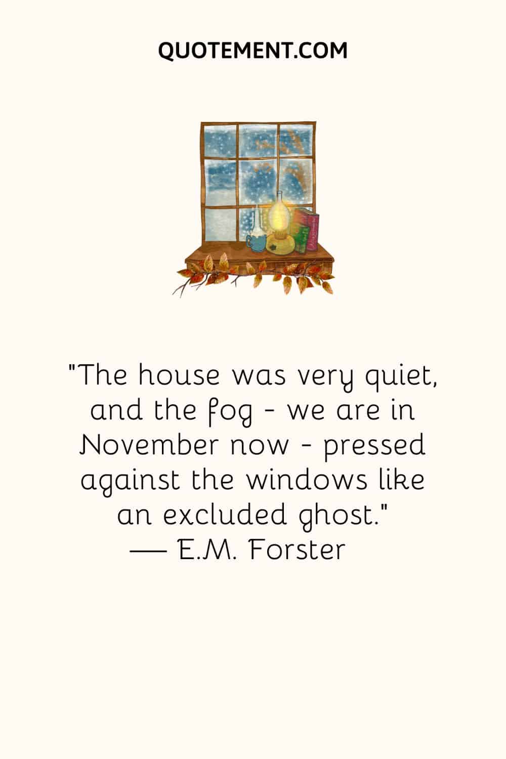 The house was very quiet, and the fog—we are in November now—pressed against the windows like an excluded ghost