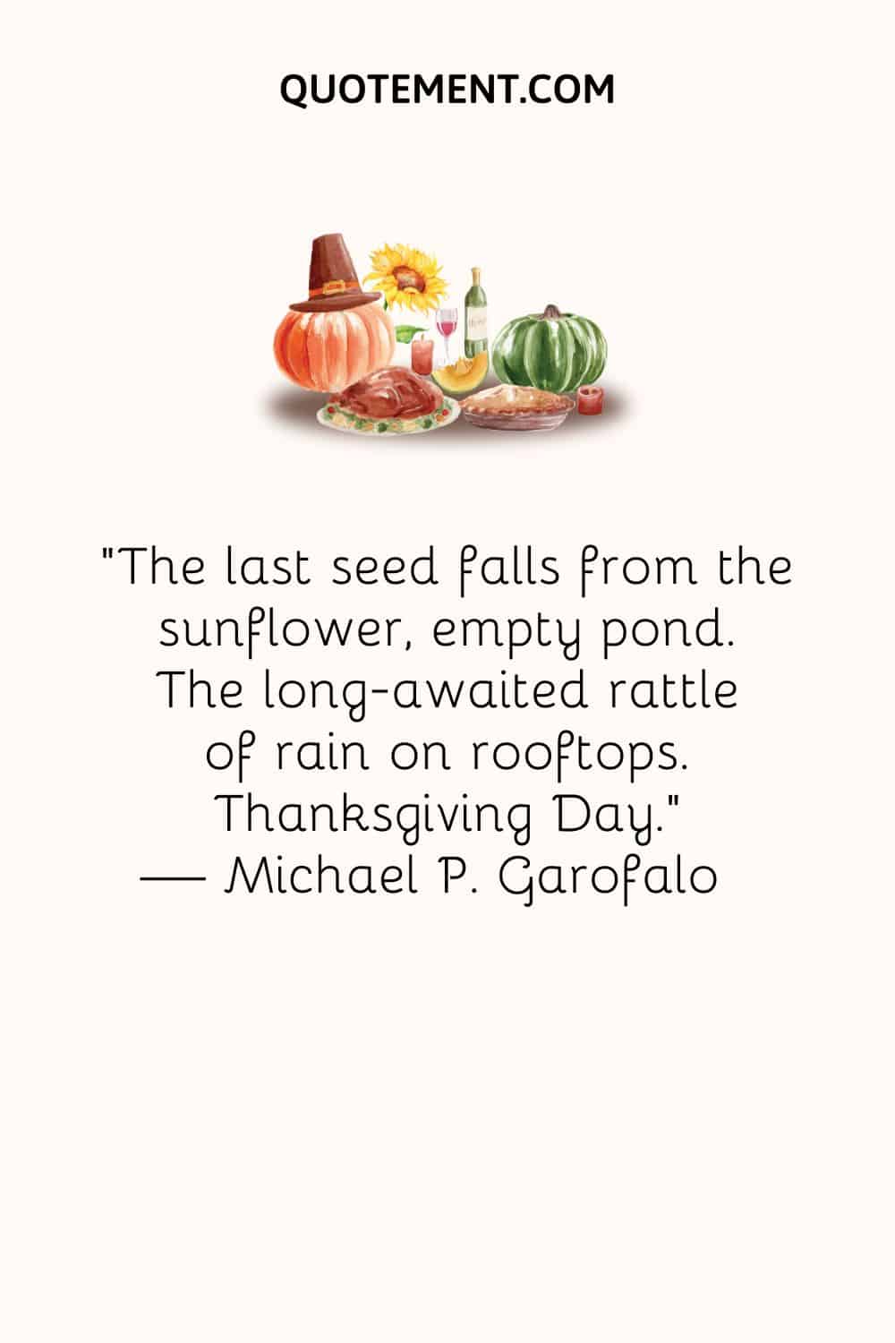 The last seed falls from the sunflower, empty pond. The long-awaited rattle of rain on rooftops. Thanksgiving Day