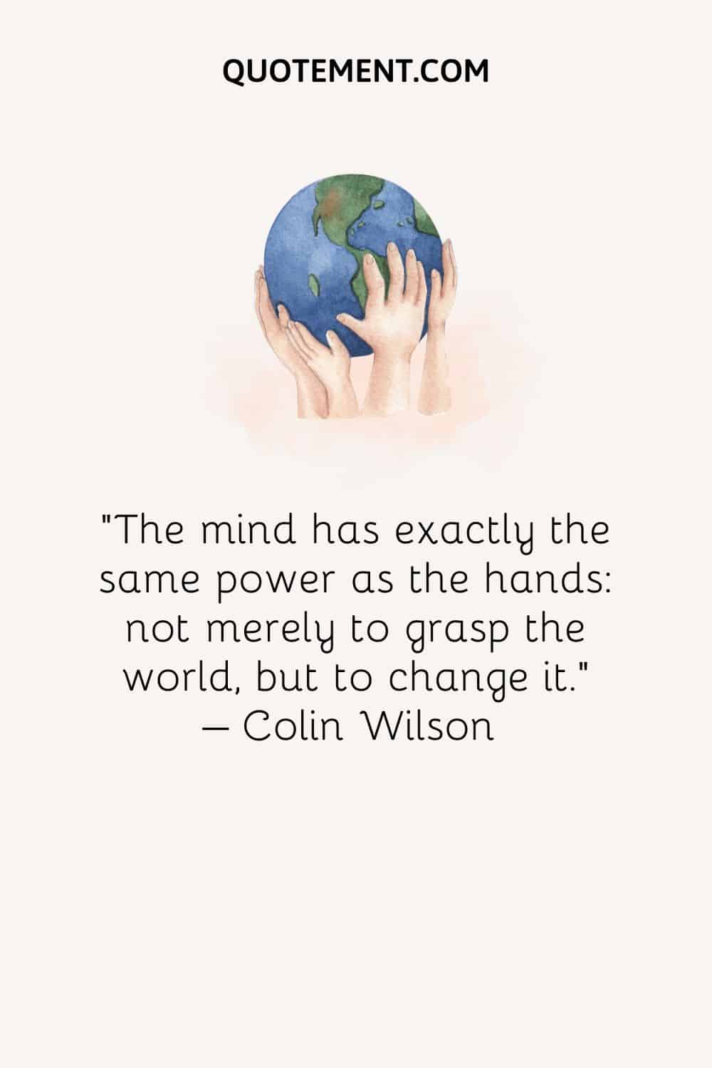 The mind has exactly the same power as the hands not merely to grasp the world, but to change it