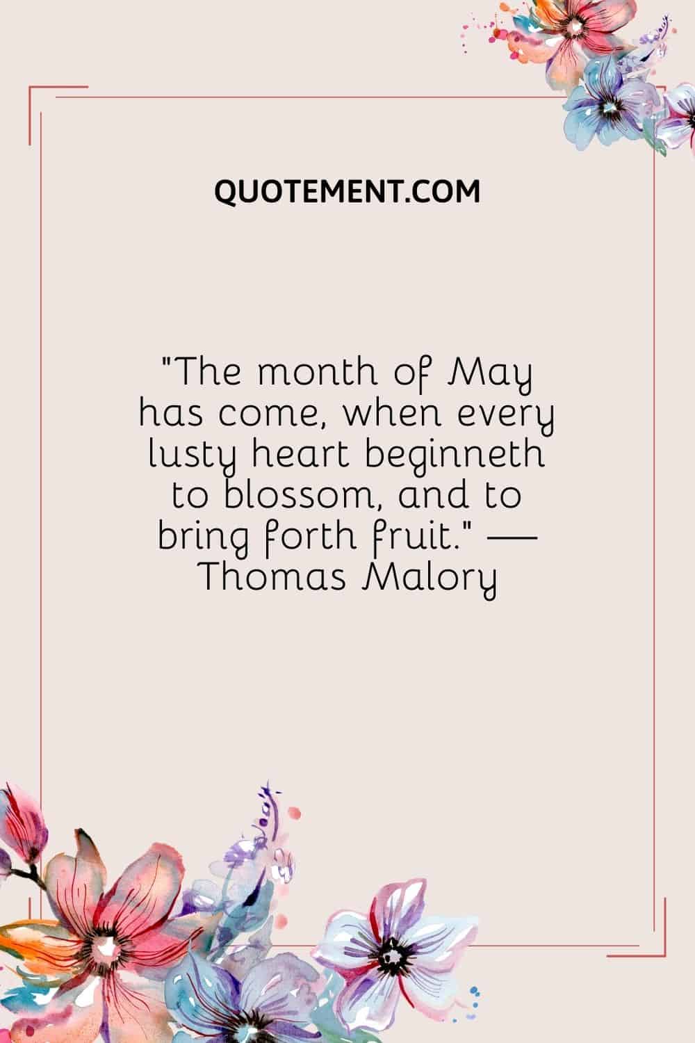 “The month of May has come, when every lusty heart beginneth to blossom, and to bring forth fruit.” — Thomas Malory
