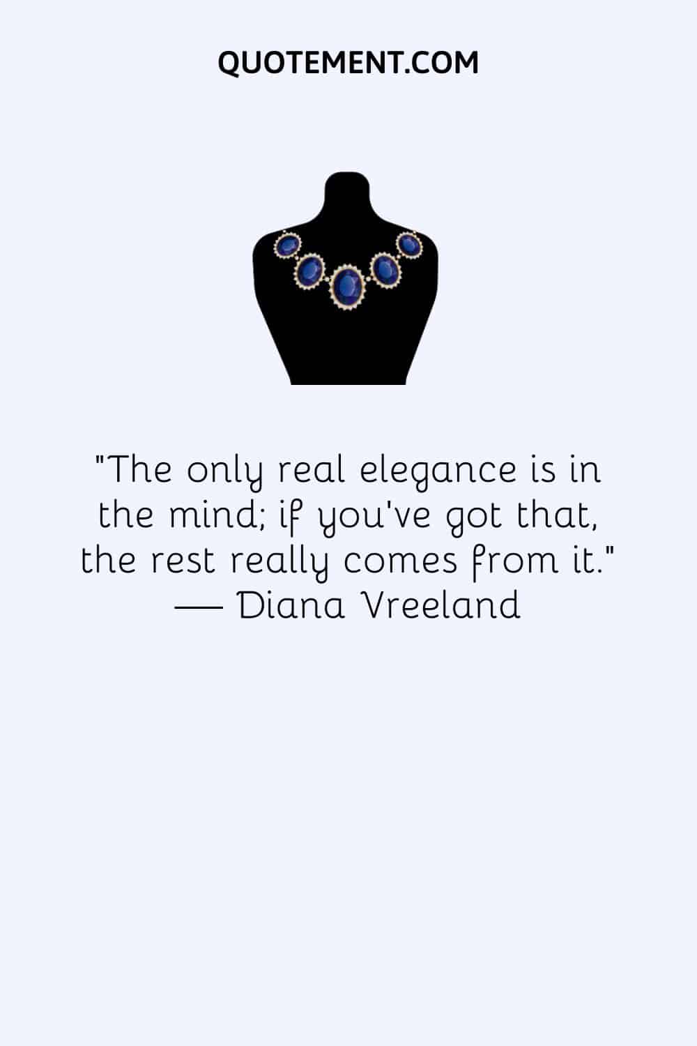 The only real elegance is in the mind; if you’ve got that, the rest really comes from it