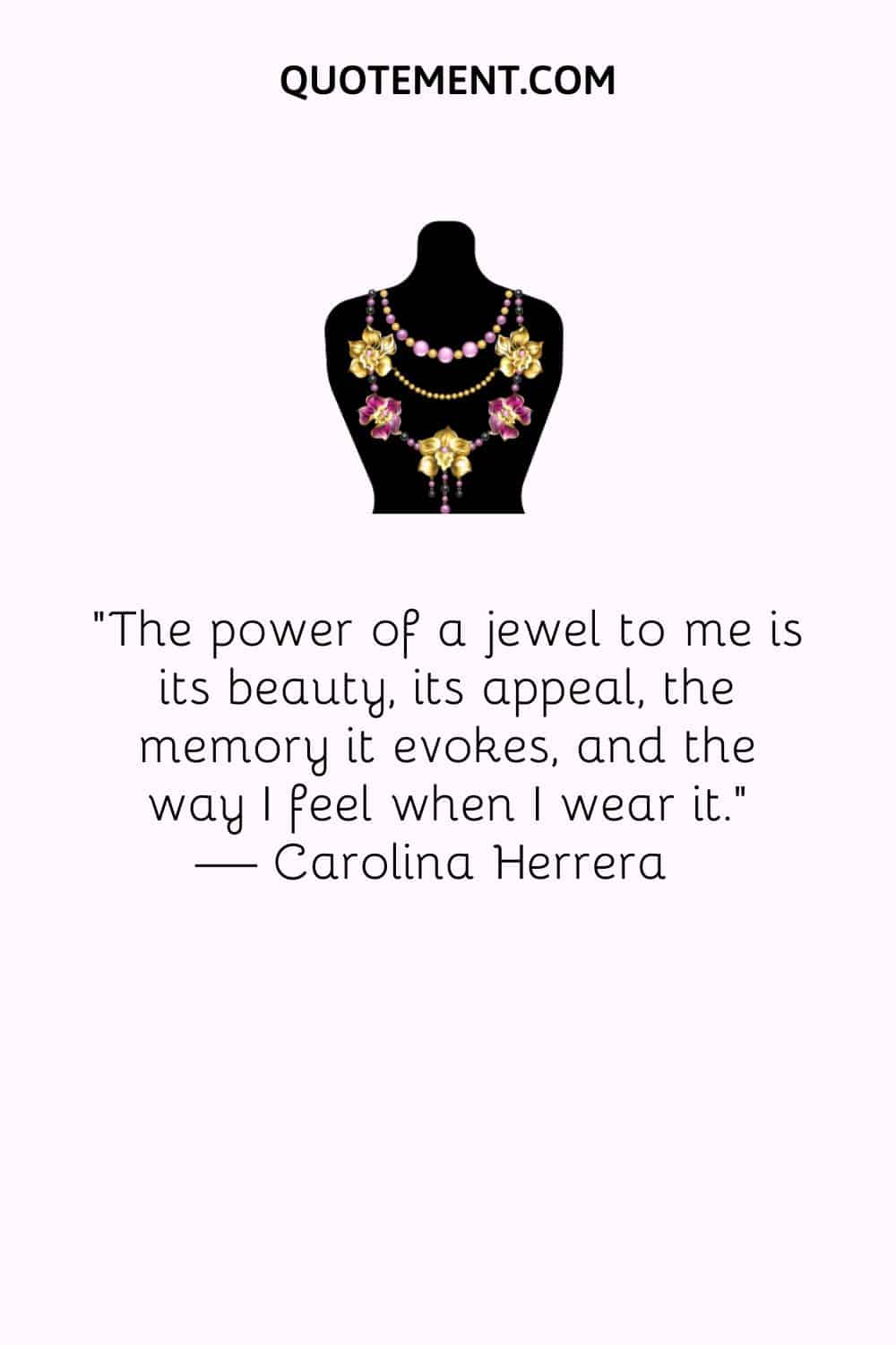 The power of a jewel to me is its beauty, its appeal, the memory it evokes, and the way I feel when I wear it