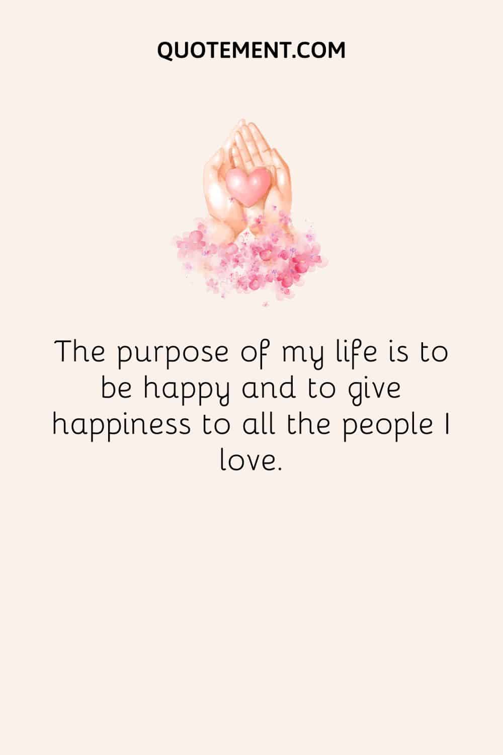 The purpose of my life is to be happy and to give happiness to all the people I love