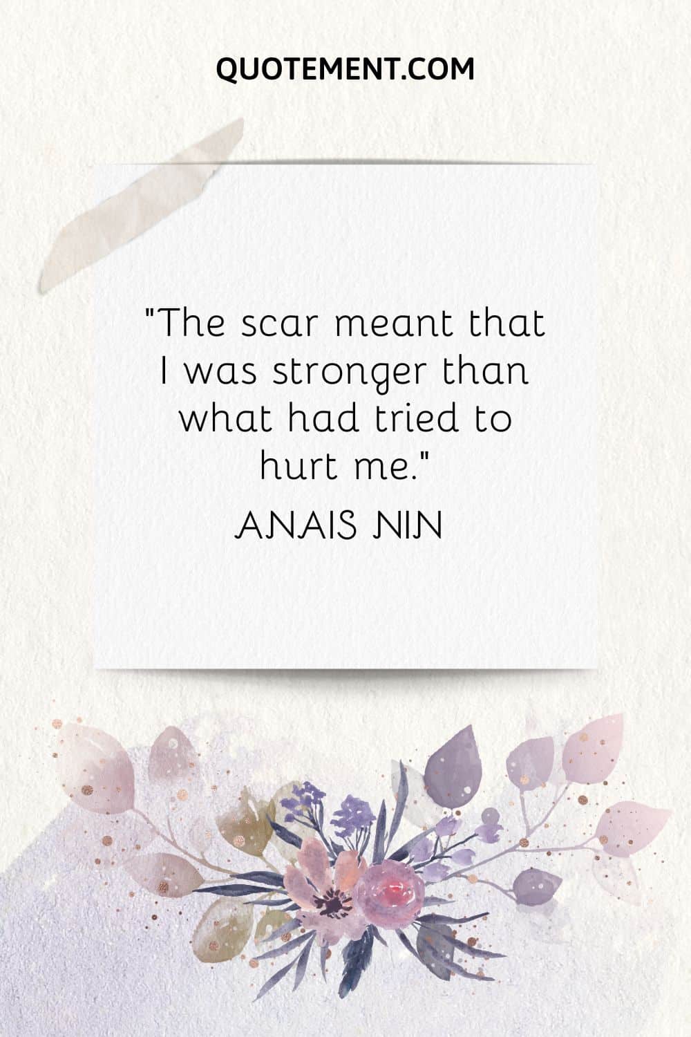 “The scar meant that I was stronger than what had tried to hurt me.” — Anais Nin