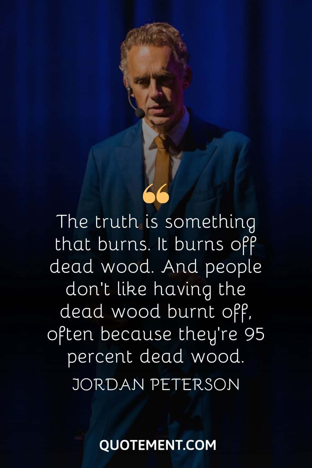 “The truth is something that burns. It burns off dead wood. And people don't like having the dead wood burnt off, often because they're 95 percent dead wood.” — Jordan Peterson