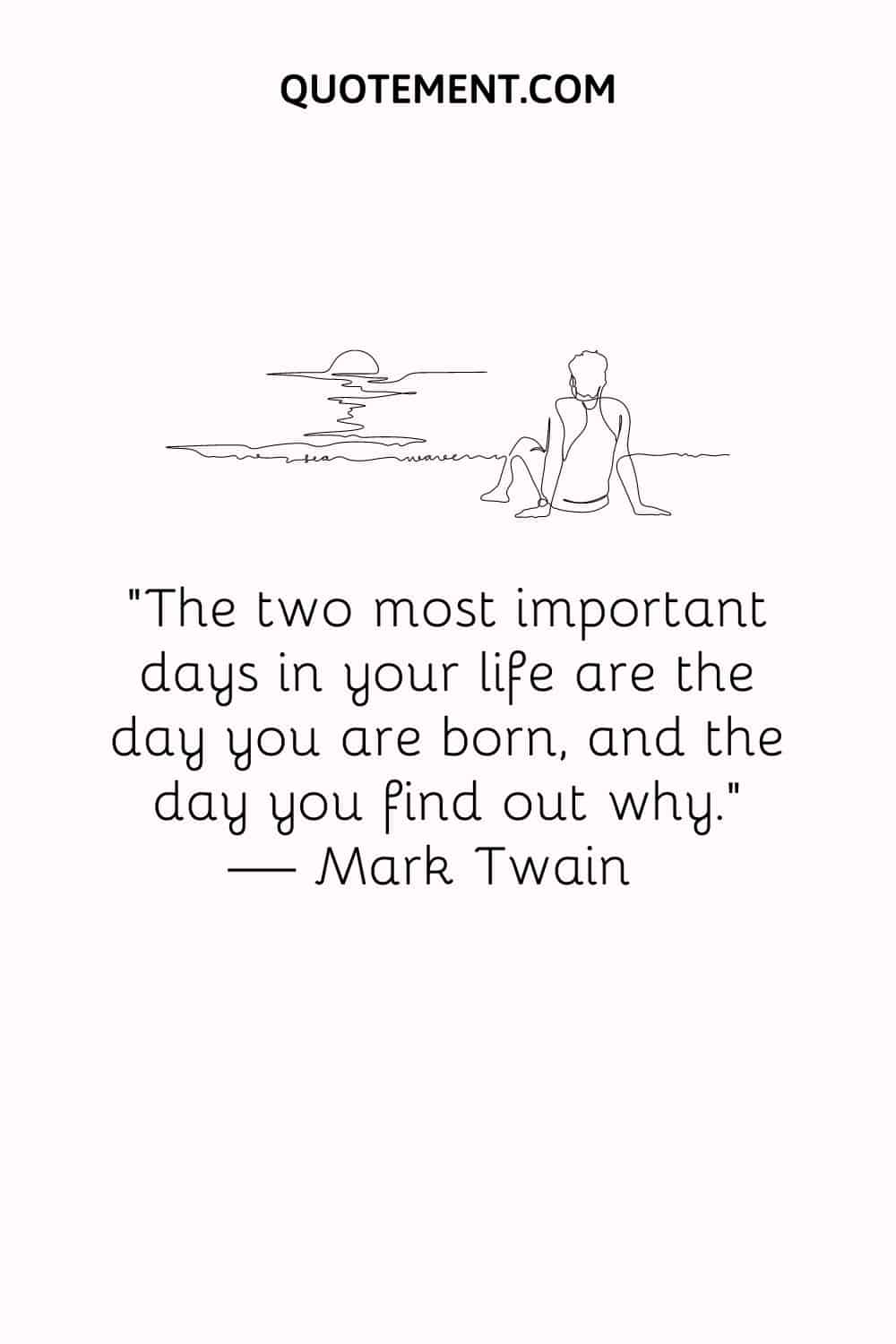 The two most important days in your life are the day you are born, and the day you find out why