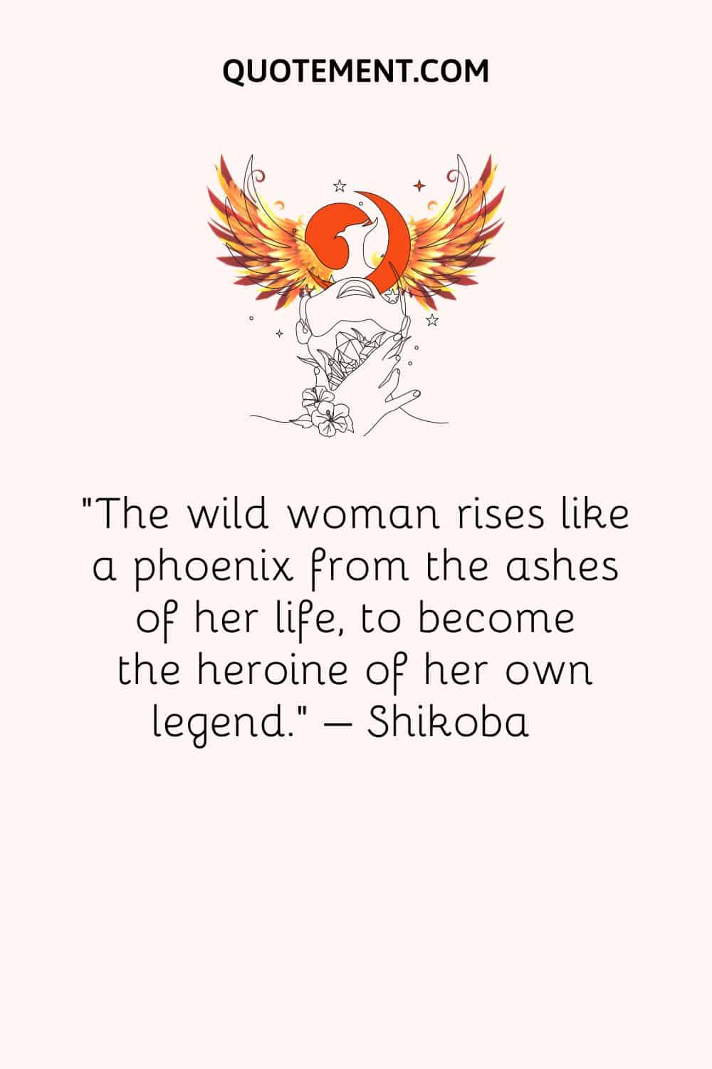 The wild woman rises like a phoenix from the ashes of her life, to become the heroine of her own legend