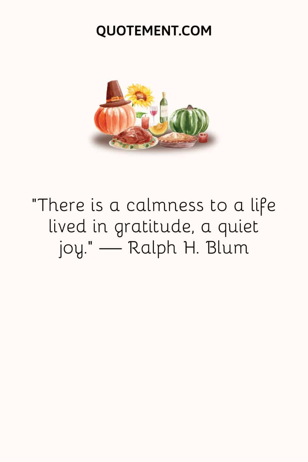 There is a calmness to a life lived in gratitude, a quiet joy