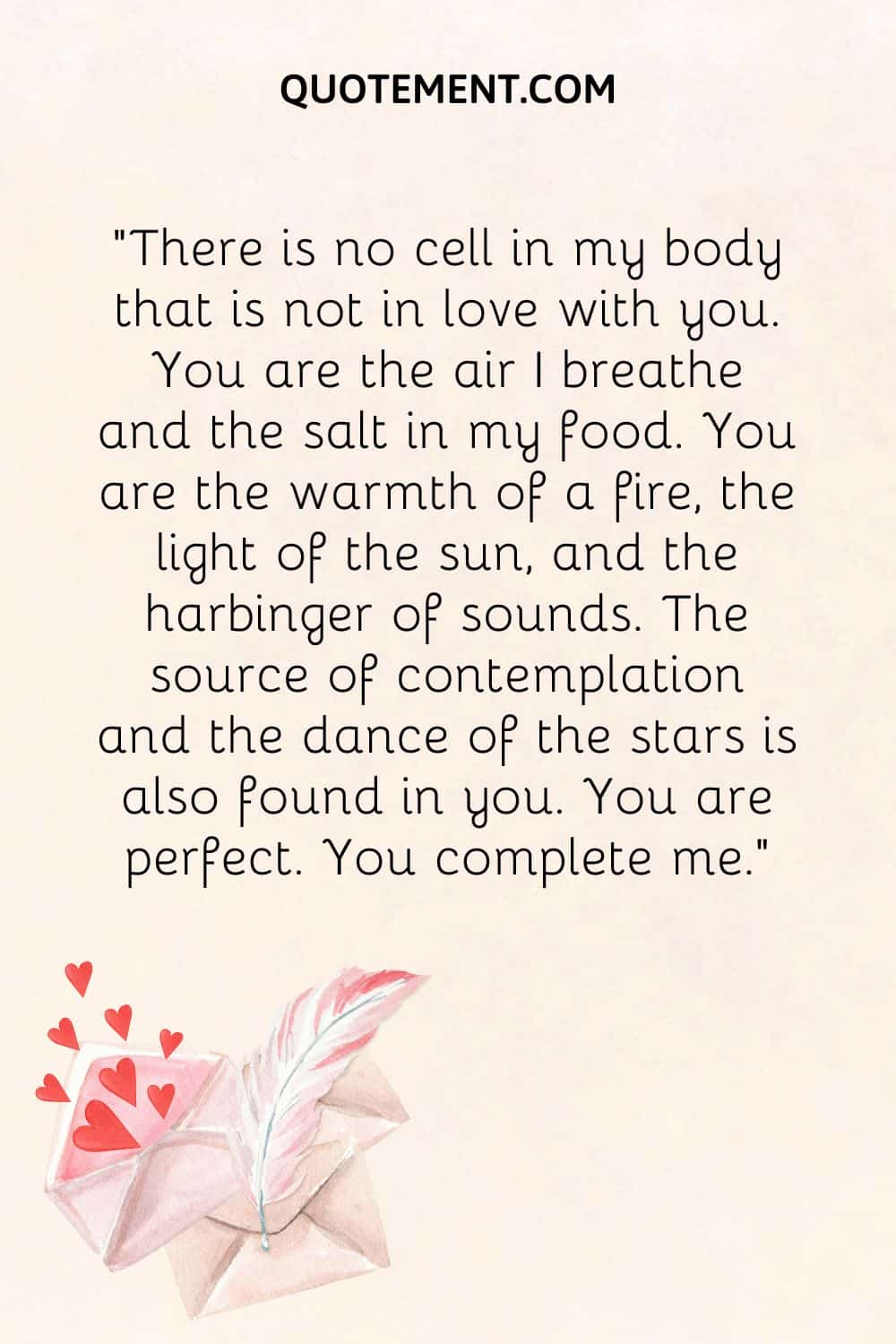 “There is no cell in my body that is not in love with you. You are the air I breathe and the salt in my food. You are the warmth of a fire, the light of the sun, and the harbinger of sounds.
