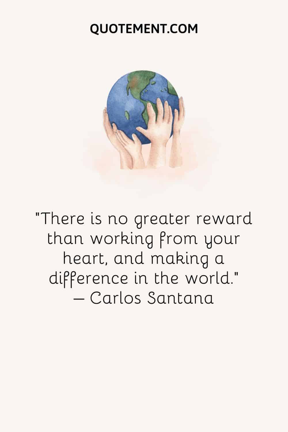 There is no greater reward than working from your heart, and making a difference in the world