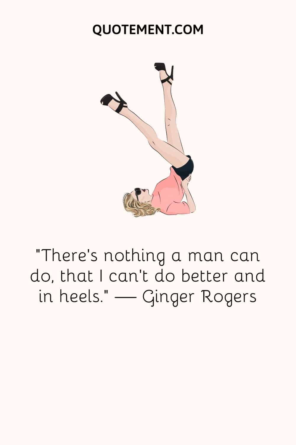 "No hay nada que un hombre pueda hacer, que yo no pueda hacer mejor y con tacones". - Ginger Rogers