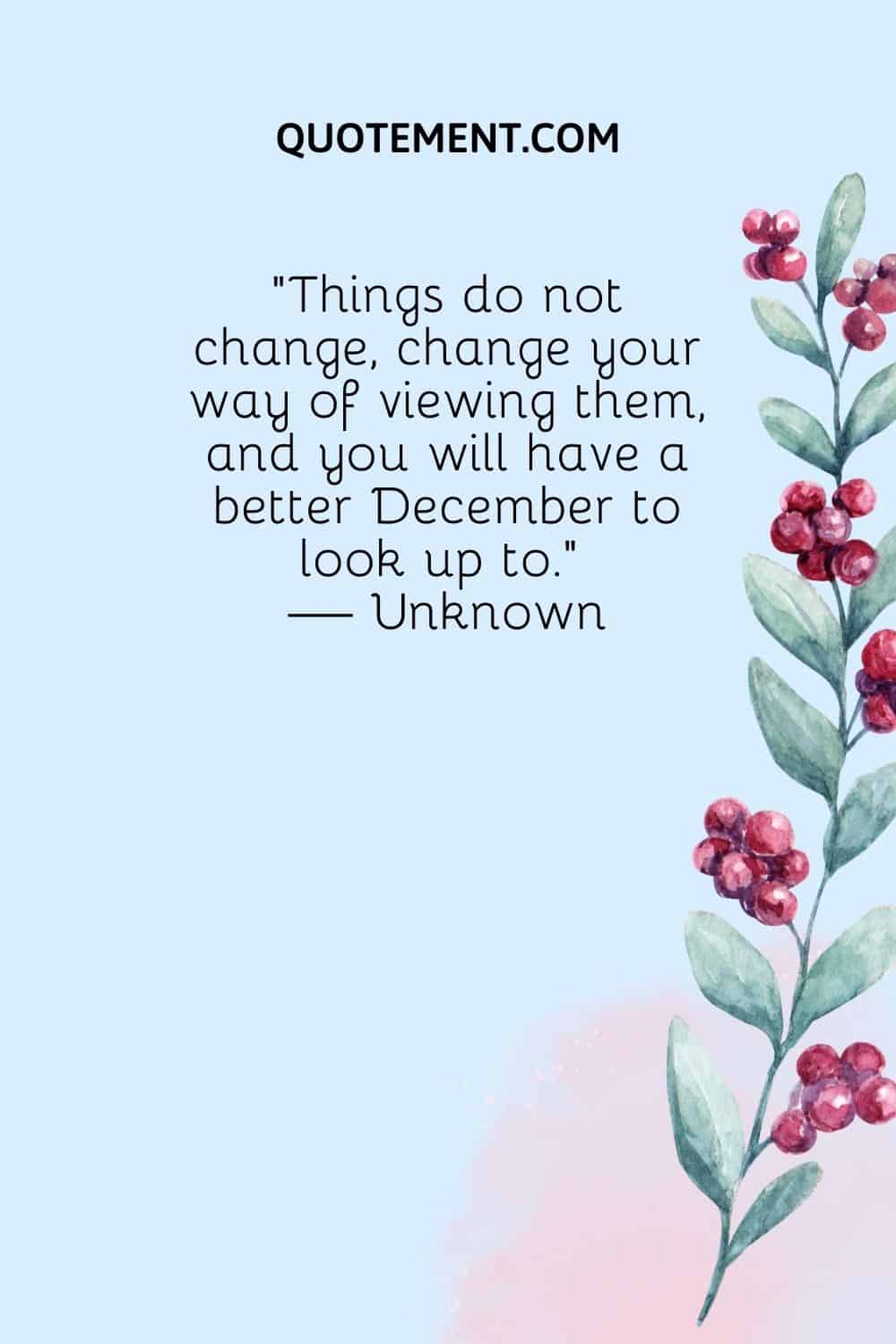 “Things do not change, change your way of viewing them, and you will have a better December to look up to.” — Unknown