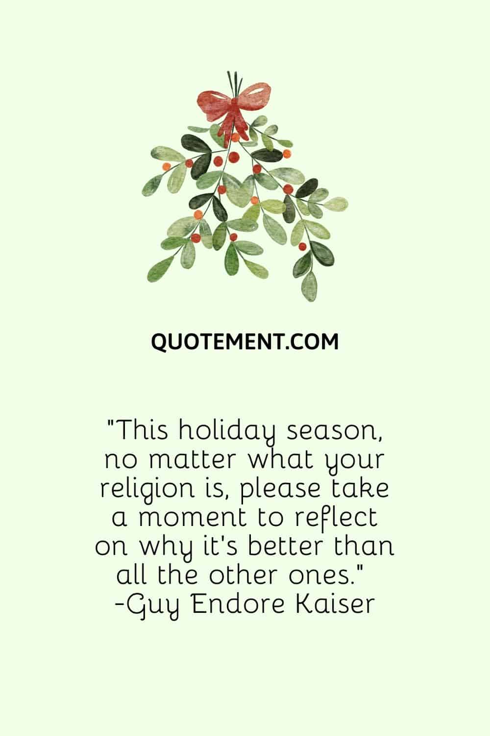 “This holiday season, no matter what your religion is, please take a moment to reflect on why it’s better than all the other ones.” — Guy Endore Kaiser