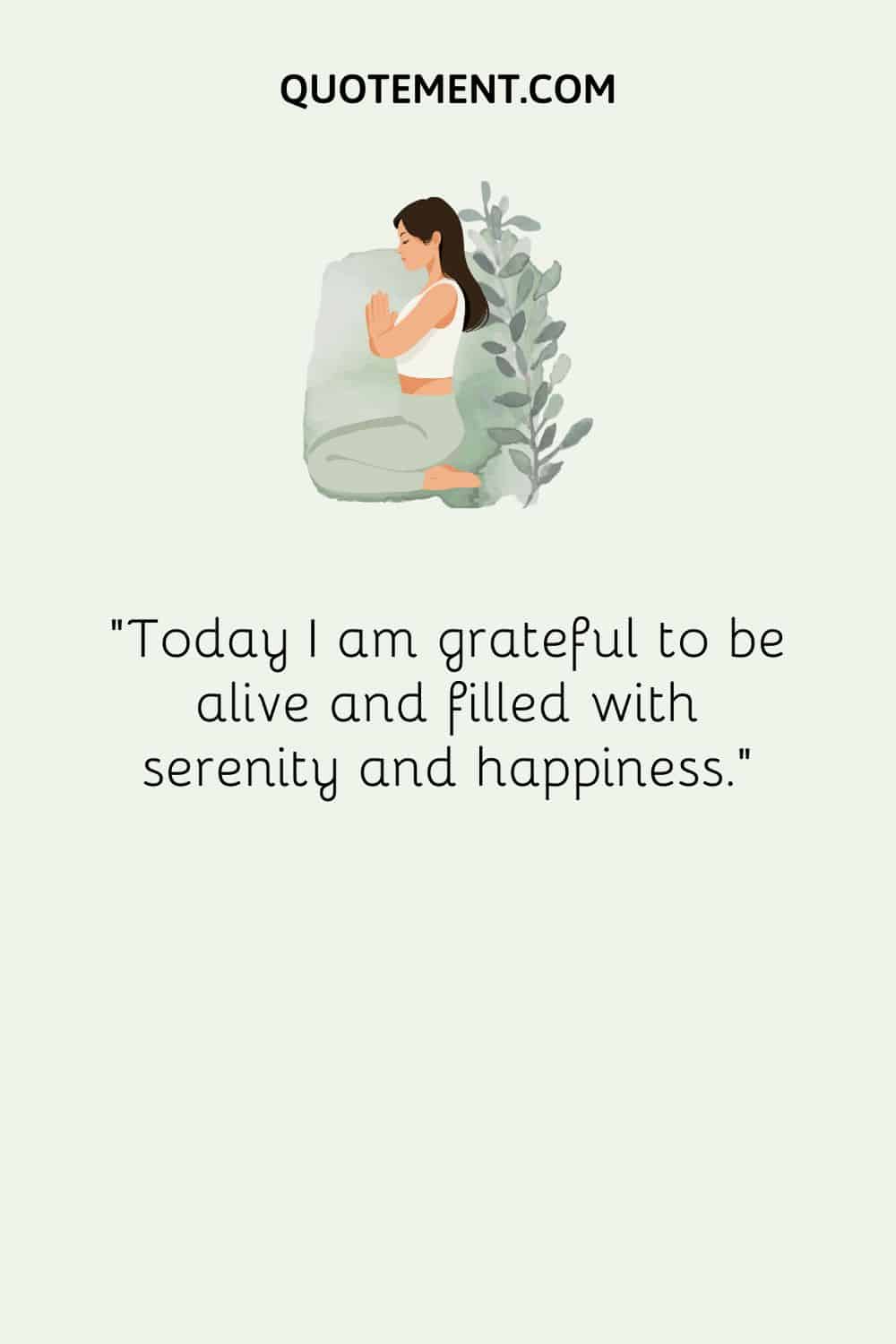 Today I am grateful to be alive and filled with serenity and happiness
