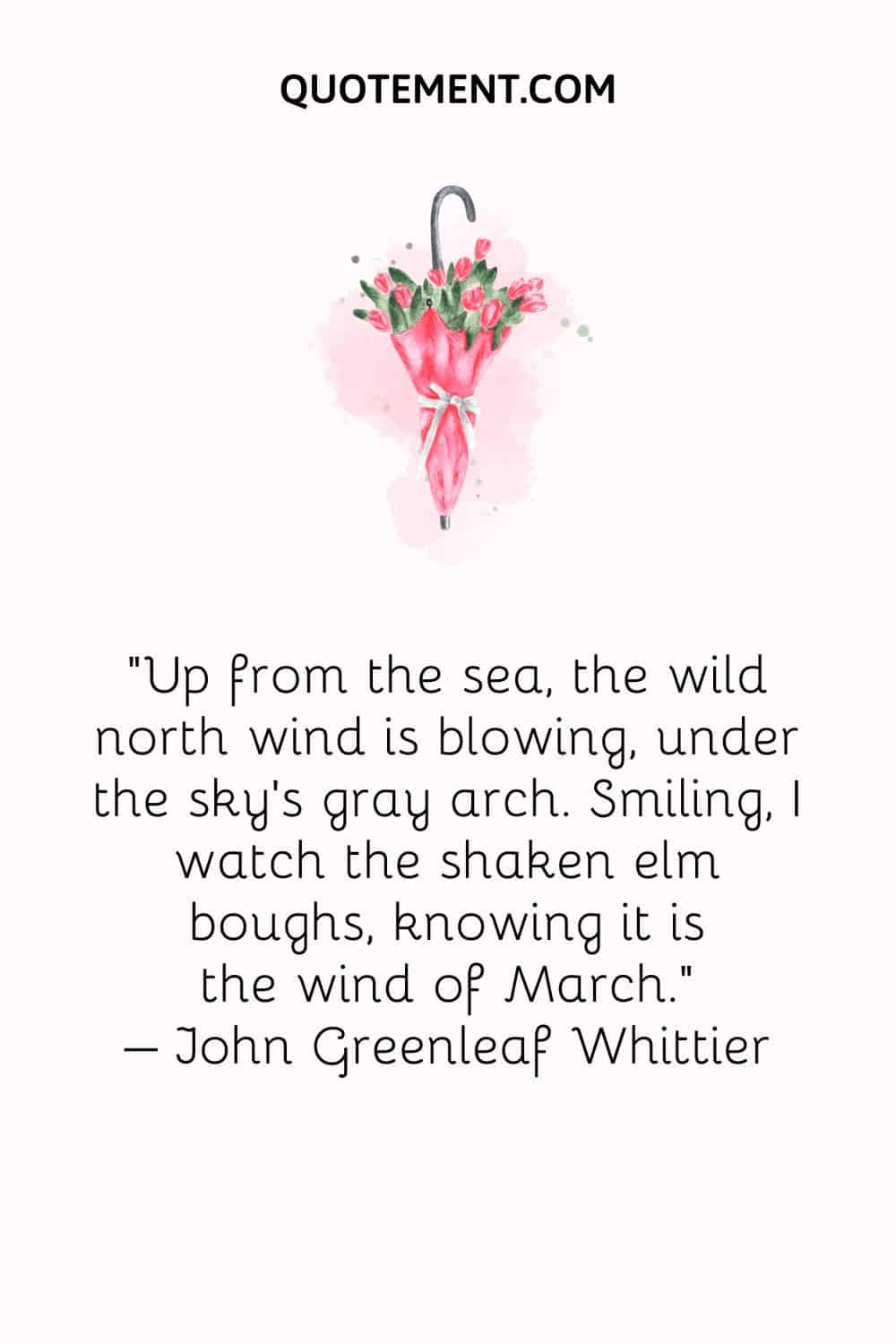 Up from the sea, the wild north wind is blowing, under the sky's gray arch. Smiling, I watch the shaken elm boughs, knowing it is the wind of March.