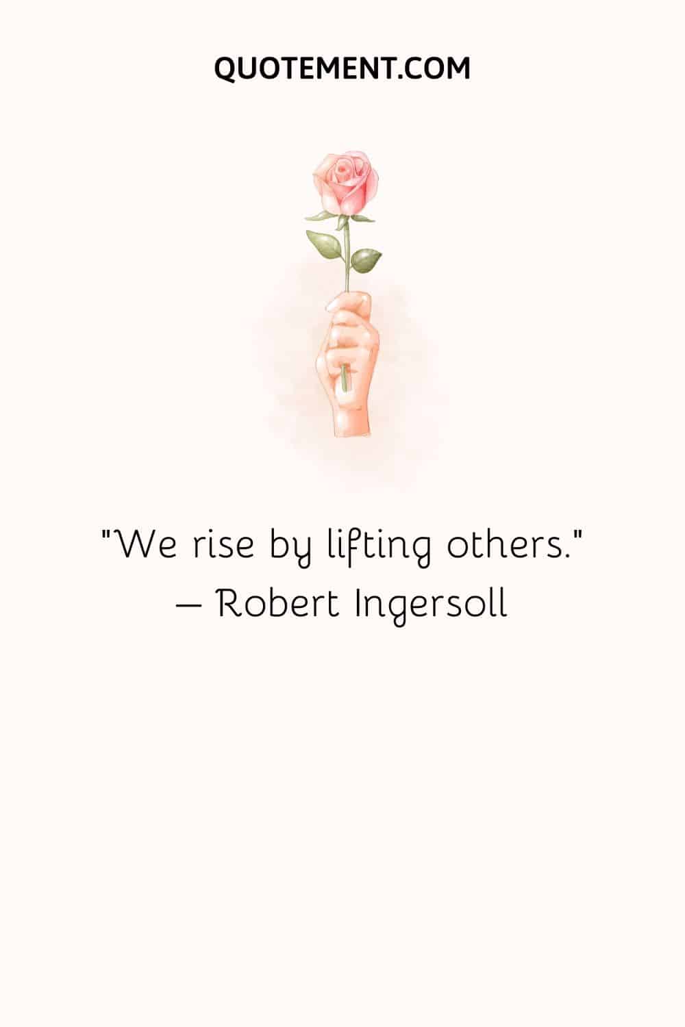 We rise by lifting others - Robert Ingersoll