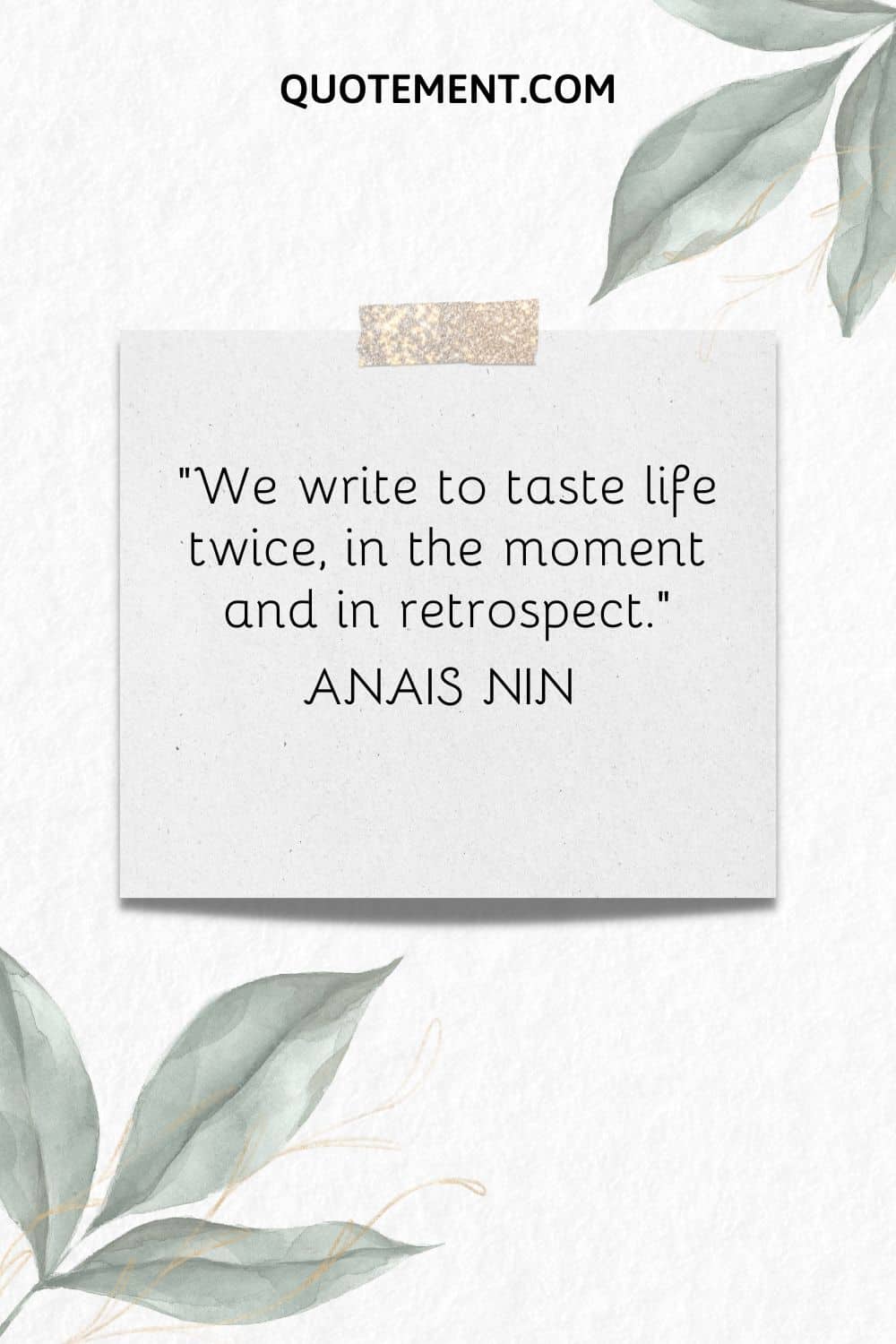 “We write to taste life twice, in the moment and in retrospect.” — Anais Nin