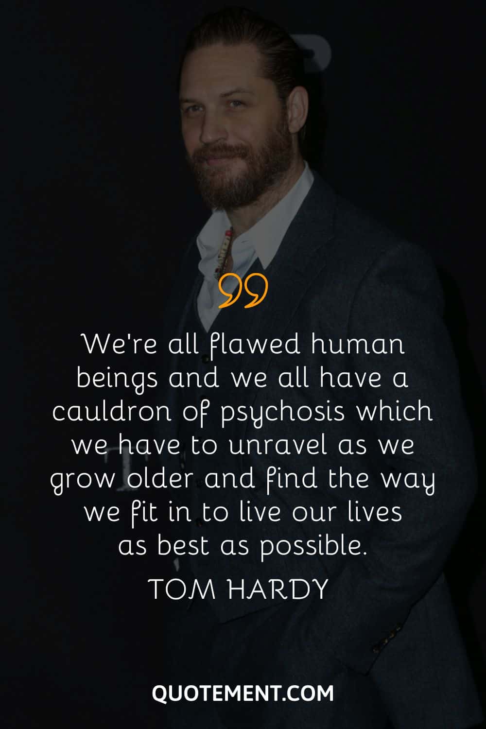 We’re all flawed human beings and we all have a cauldron of psychosis which we have to unravel as we grow older and find the way we fit in to live our lives as best as possible.