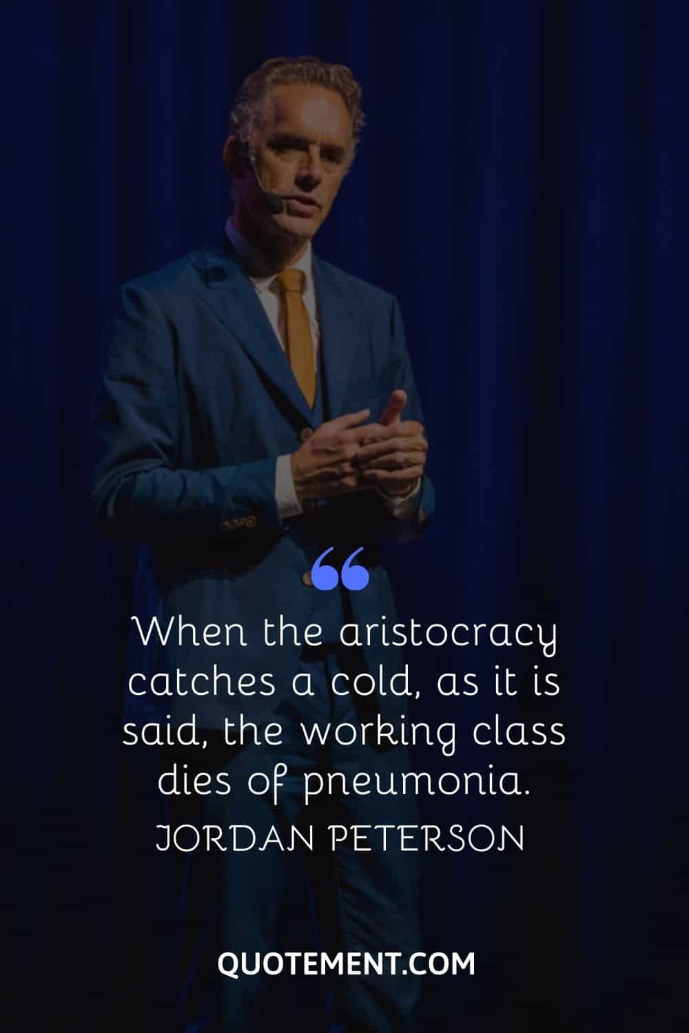 “When the aristocracy catches a cold, as it is said, the working class dies of pneumonia.” — Jordan Peterson