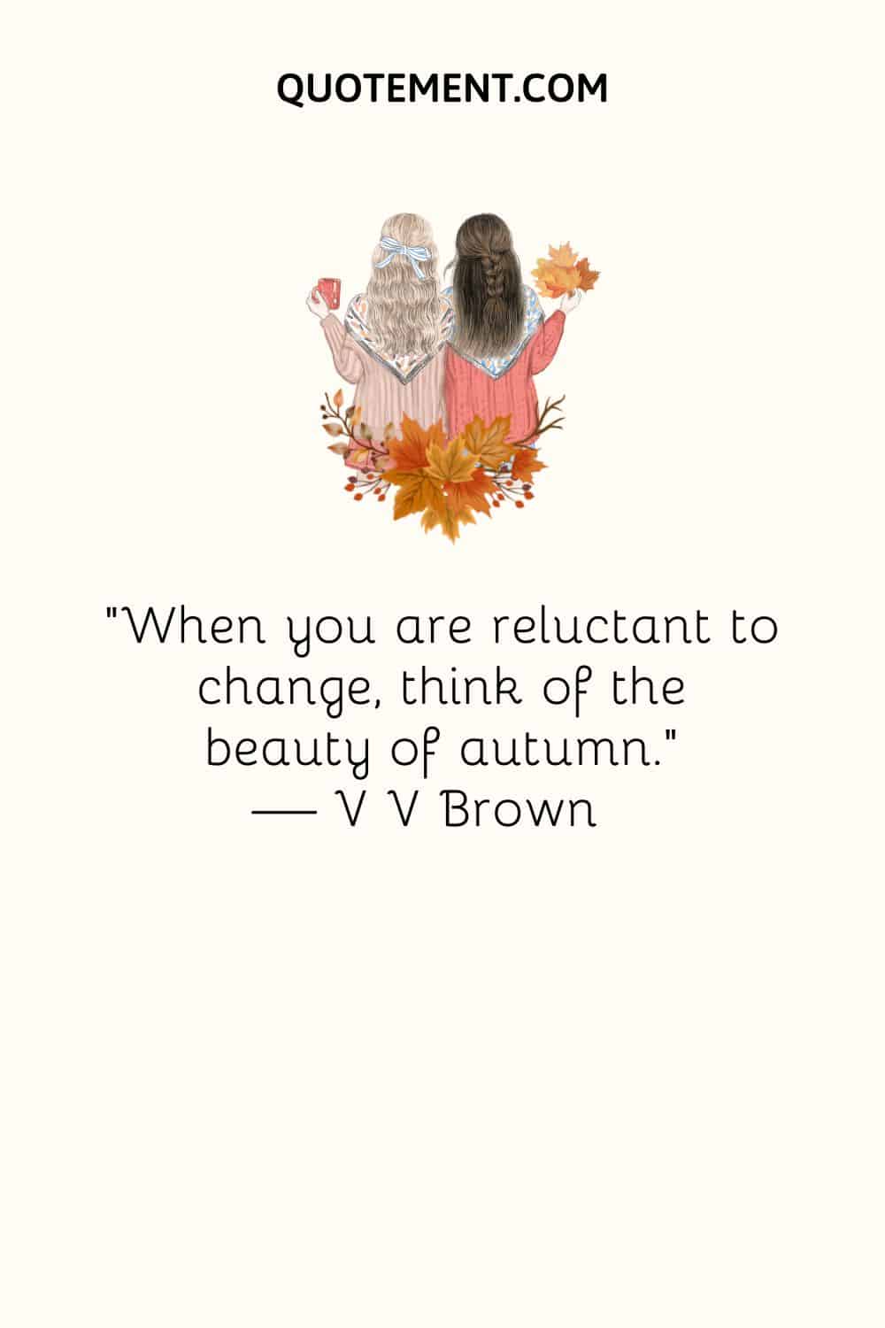 “When you are reluctant to change, think of the beauty of autumn.” — V V Brown
