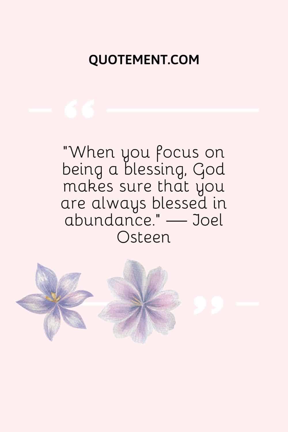 "Cuando te centras en ser una bendición, Dios se asegura de que siempre seas bendecido en abundancia". - Joel Osteen