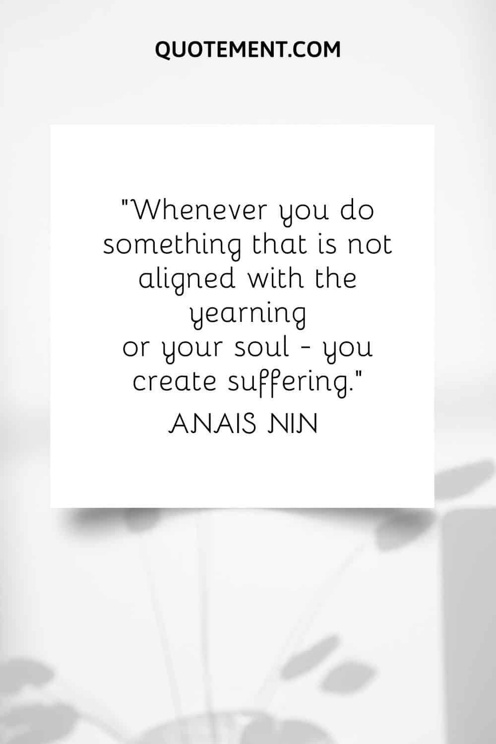 “Whenever you do something that is not aligned with the yearning or your soul - you create suffering.” — Anais Nin