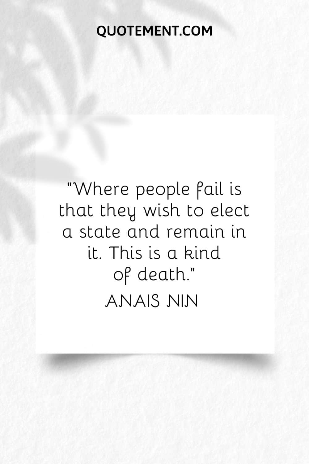 Where people fail is that they wish to elect a state and remain in it. This is a kind of death. — Anais Nin