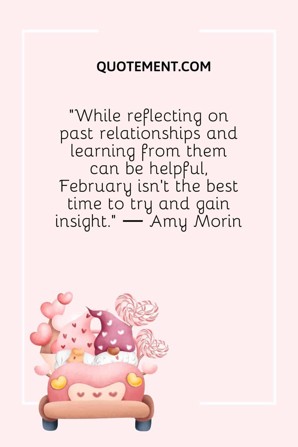 “While reflecting on past relationships and learning from them can be helpful, February isn’t the best time to try and gain insight.” ― Amy Morin