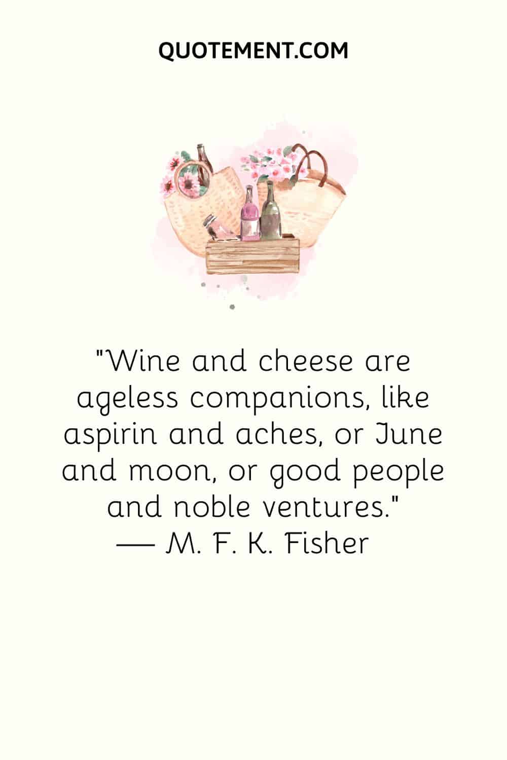 "El vino y el queso son compañeros eternos, como la aspirina y los dolores, o junio y la luna, o la buena gente y las empresas nobles". - M. F. K. Fisher